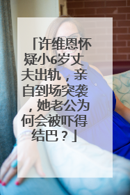 许维恩怀疑小6岁丈夫出轨，亲自到场突袭，她老公为何会被吓得结巴？