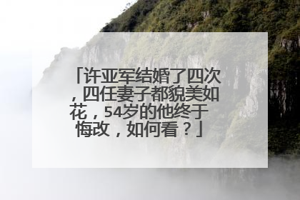 许亚军结婚了四次，四任妻子都貌美如花，54岁的他终于悔改，如何看？