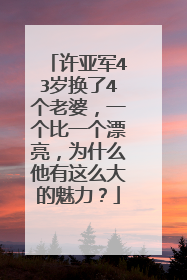 许亚军43岁换了4个老婆，一个比一个漂亮，为什么他有这么大的魅力？