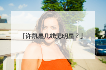 许凯是几线男明星？