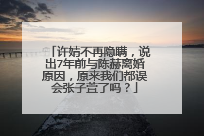 许婧不再隐瞒，说出7年前与陈赫离婚原因，原来我们都误会张子萱了吗？