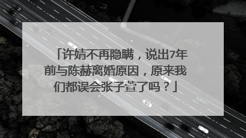 许婧不再隐瞒，说出7年前与陈赫离婚原因，原来我们都误会张子萱了吗？