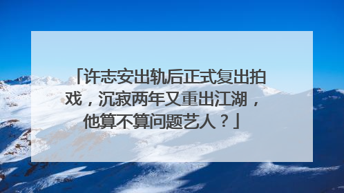 许志安出轨后正式复出拍戏，沉寂两年又重出江湖，他算不算问题艺人？