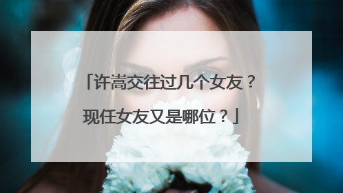 许嵩交往过几个女友?现任女友又是哪位?