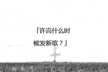 许嵩什么时候发新歌?