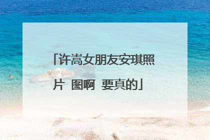 许嵩女朋友安琪照片 图啊 要真的