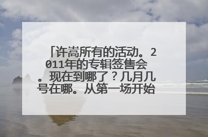 许嵩所有的活动。2011年的专辑签售会。现在到哪了?几月几号在哪。从第一场开始到最后的。