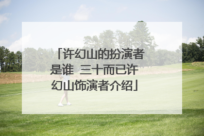 许幻山的扮演者是谁 三十而已许幻山饰演者介绍