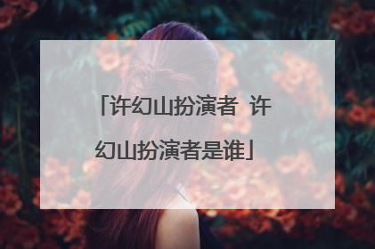 许幻山扮演者 许幻山扮演者是谁