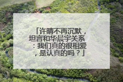 许晴不再沉默,坦言和华晨宇关系:我们真的很相爱,是认真的吗?