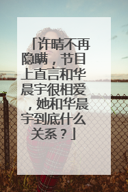 许晴不再隐瞒，节目上直言和华晨宇很相爱，她和华晨宇到底什么关系？