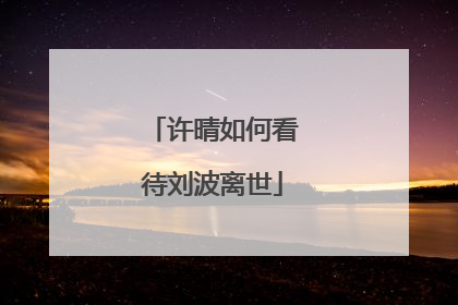 许晴如何看待刘波离世