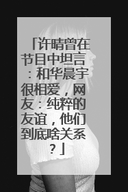 许晴曾在节目中坦言:和华晨宇很相爱,网友:纯粹的友谊,他们到底啥关系?