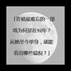 许晴最难忘的一部戏为何是在92年?从她至今单身,就能看出哪些端倪?