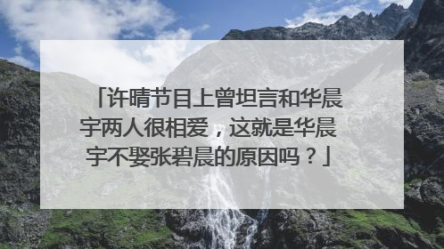 许晴节目上曾坦言和华晨宇两人很相爱,这就是华晨宇不娶张碧晨的原因吗?