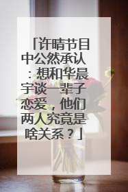 许晴节目中公然承认：想和华晨宇谈一辈子恋爱，他们两人究竟是啥关系？