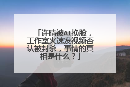 许晴被AI换脸，工作室火速发视频否认被封杀，事情的真相是什么？