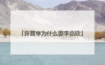 许晋亨为什么娶李嘉欣