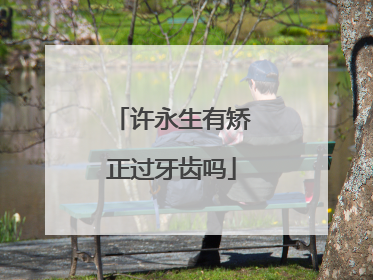 许永生有矫正过牙齿吗