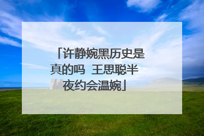 许静婉黑历史是真的吗 王思聪半夜约会温婉