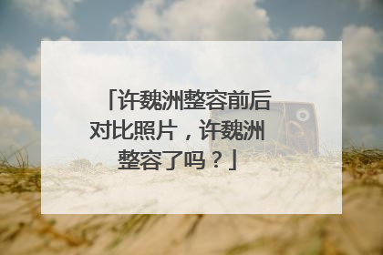 许魏洲整容前后对比照片,许魏洲整容了吗?