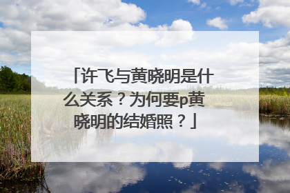 许飞与黄晓明是什么关系？为何要p黄晓明的结婚照？