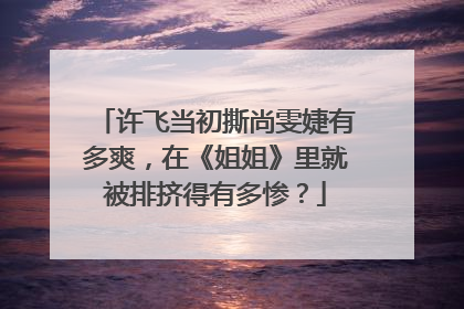 许飞当初撕尚雯婕有多爽,在《姐姐》里就被排挤得有多惨?