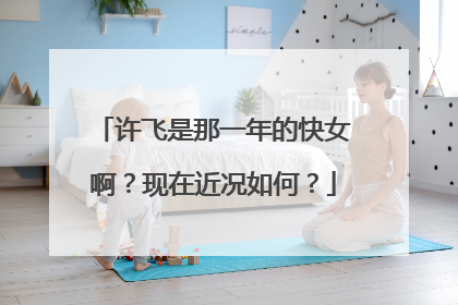 许飞是那一年的快女啊？现在近况如何？