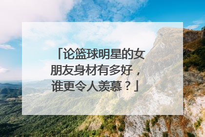 论篮球明星的女朋友身材有多好，谁更令人羡慕？