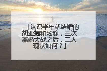 认识半年就结婚的胡亚捷和汤静，三次离婚大战之后，二人现状如何？