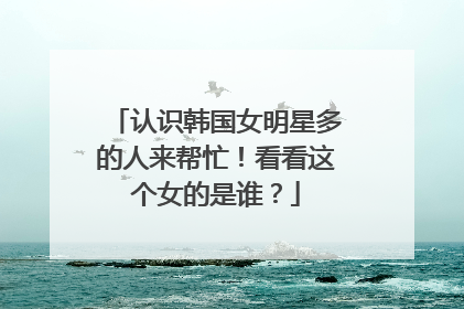 认识韩国女明星多的人来帮忙！看看这个女的是谁？
