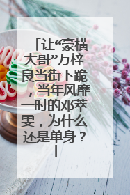让“豪横大哥”万梓良当街下跪,当年风靡一时的邓萃雯,为什么还是单身?