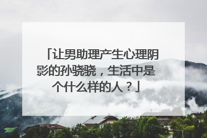 让男助理产生心理阴影的孙骁骁，生活中是个什么样的人？