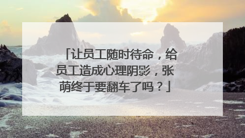 让员工随时待命,给员工造成心理阴影,张萌终于要翻车了吗?
