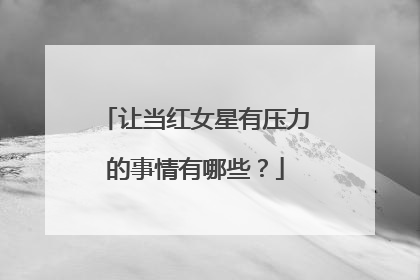 让当红女星有压力的事情有哪些？