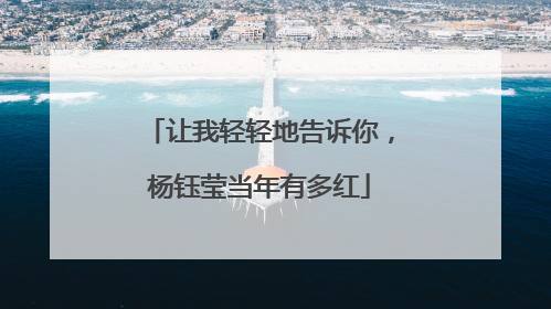 让我轻轻地告诉你,杨钰莹当年有多红