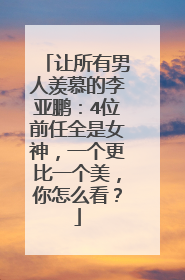 让所有男人羡慕的李亚鹏：4位前任全是女神，一个更比一个美，你怎么看？
