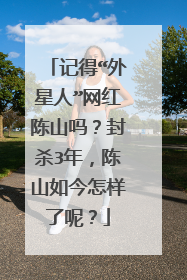 记得“外星人”网红陈山吗？封杀3年，陈山如今怎样了呢？