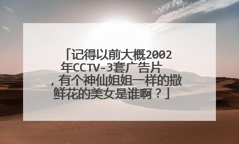 记得以前大概2002年CCTV-3套广告片,有个神仙姐姐一样的撒鲜花的美女是谁啊?