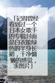 记得曾经看到过一个日本女歌手的专辑封面是白衣能绿色的半身长裙,干净慵懒的感觉,求图片