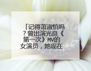 记得萧淑慎吗？曾出演光良《第一次》MV的女演员，她现在如何呢？