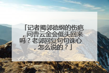 记者揭郭德纲的伤疤,问曹云金会低头回来吗?老郭回复句句诛心,怎么说的?