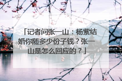 记者问张一山：杨紫结婚你随多少份子钱？张一山是怎么回应的？