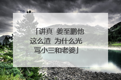讲真 姜至鹏他这么渣 为什么光骂小三和老婆