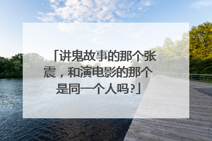 讲鬼故事的那个张震,和演电影的那个是同一个人吗?