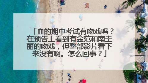 血的期中考试有吻戏吗？在预告上看到有金范和南圭丽的吻戏，但整部影片看下来没有啊。怎么回事？