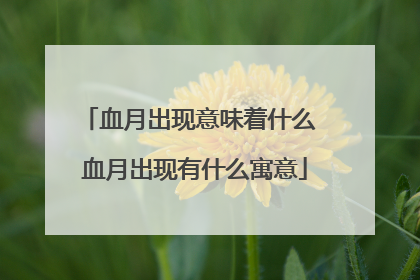 血月出现意味着什么 血月出现有什么寓意