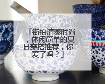 街拍清爽时尚，休闲简单的夏日穿搭推荐，你爱了吗？