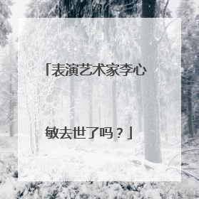 表演艺术家李心敏去世了吗？