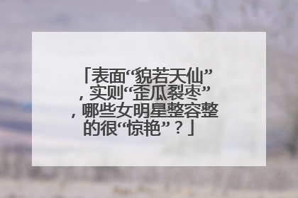 表面“貌若天仙”，实则“歪瓜裂枣”，哪些女明星整容整的很“惊艳”？